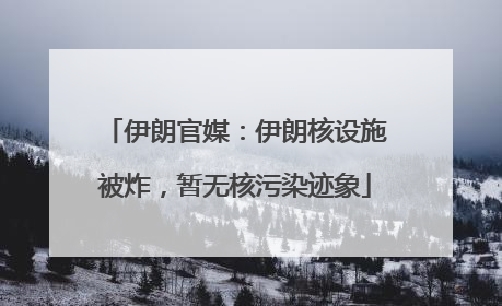伊朗官媒：伊朗核设施被炸，暂无核污染迹象