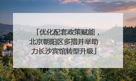 优化配套政策赋能，北京朝阳区多措并举助力长沙宾馆转型升级