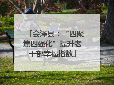 会泽县：“四聚焦四强化”提升老干部幸福指数