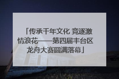 传承千年文化 竞逐激情浪花——第四届丰台区龙舟大赛圆满落幕