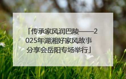 传承家风润巴陵——2025年湖湘好家风故事分享会岳阳专场举行