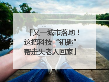 又一城市落地！这把科技“钥匙”帮走失老人回家