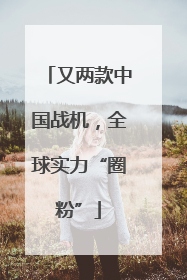 又两款中国战机，全球实力“圈粉”