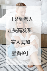 又到老人走失高发季 家人需加强看护