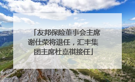 友邦保险董事会主席谢仕荣将退任，汇丰集团主席杜嘉祺接任