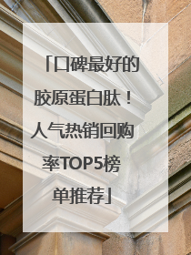口碑最好的胶原蛋白肽！人气热销回购率TOP5榜单推荐