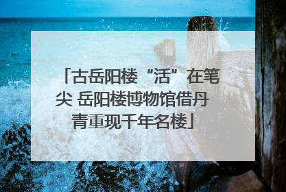 古岳阳楼“活”在笔尖 岳阳楼博物馆借丹青重现千年名楼