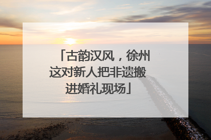 古韵汉风，徐州这对新人把非遗搬进婚礼现场