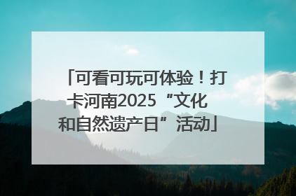 可看可玩可体验！打卡河南2025“文化和自然遗产日”活动