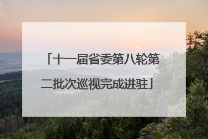 十一届省委第八轮第二批次巡视完成进驻