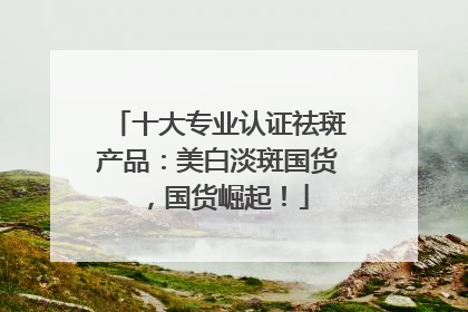 十大专业认证祛斑产品：美白淡斑国货，国货崛起！