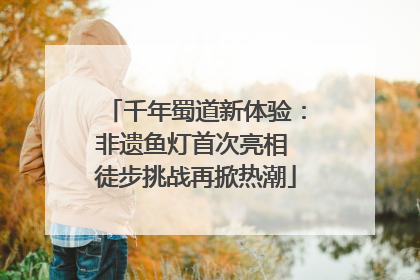 千年蜀道新体验：非遗鱼灯首次亮相 徒步挑战再掀热潮