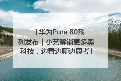 华为Pura 80系列发布｜小艺解锁更多黑科技，边看边聊边思考