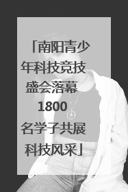 南阳青少年科技竞技盛会落幕 1800 名学子共展科技风采