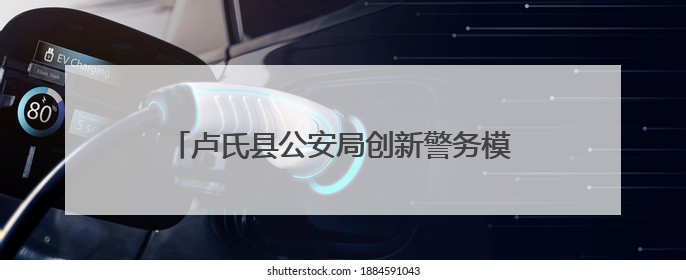卢氏县公安局创新警务模式 全力守护百姓安宁