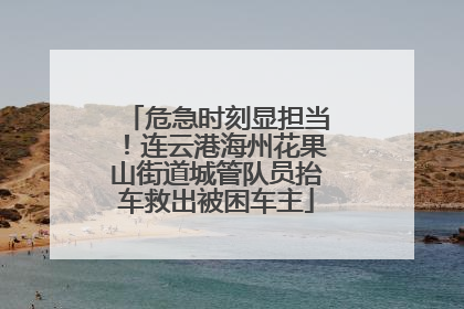 危急时刻显担当！连云港海州花果山街道城管队员抬车救出被困车主