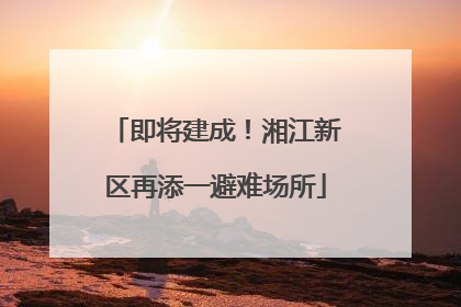 即将建成！湘江新区再添一避难场所