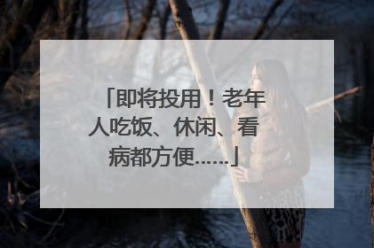 即将投用！老年人吃饭、休闲、看病都方便……