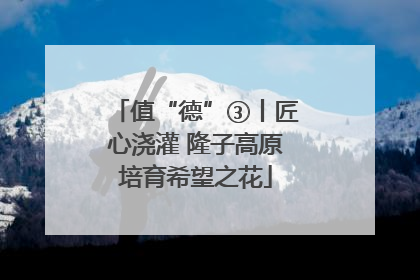 值“德”③丨匠心浇灌 隆子高原培育希望之花