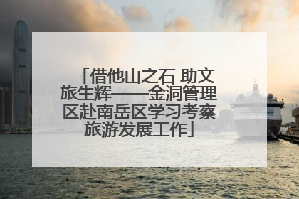 借他山之石 助文旅生辉——金洞管理区赴南岳区学习考察旅游发展工作