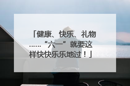 健康、快乐、礼物……“六一”就要这样快快乐乐地过！