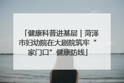 健康科普进基层｜菏泽市妇幼院在大剧院筑牢“家门口”健康防线