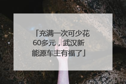 充满一次可少花60多元，武汉新能源车主有福了