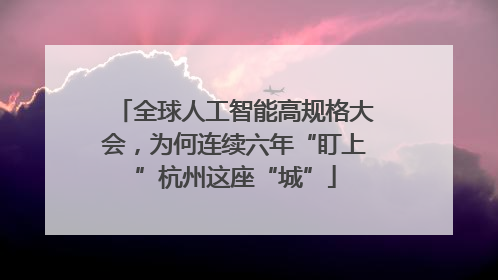 全球人工智能高规格大会，为何连续六年“盯上”杭州这座“城”