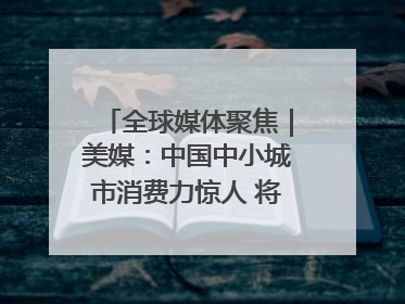 全球媒体聚焦｜美媒：中国中小城市消费力惊人 将成投资新机遇