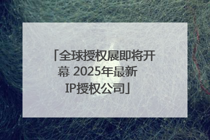 全球授权展即将开幕 2025年最新IP授权公司