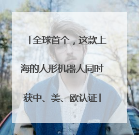 全球首个，这款上海的人形机器人同时获中、美、欧认证