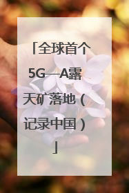 全球首个5G—A露天矿落地（记录中国）