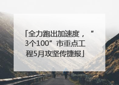 全力跑出加速度，“3个100”市重点工程5月攻坚传捷报