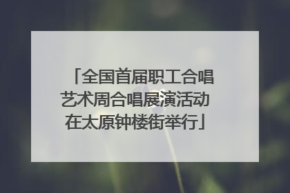 全国首届职工合唱艺术周合唱展演活动在太原钟楼街举行