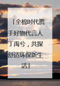 全棉时代携手好物代言人丁禹兮，共探舒适环保新生活