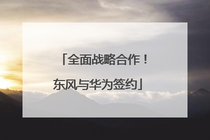 全面战略合作！东风与华为签约