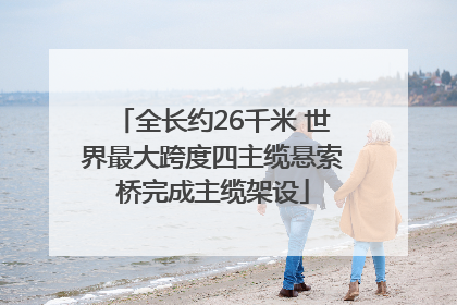 全长约26千米 世界最大跨度四主缆悬索桥完成主缆架设