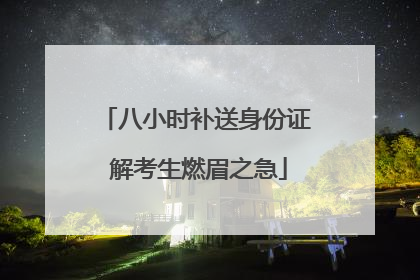 八小时补送身份证 解考生燃眉之急