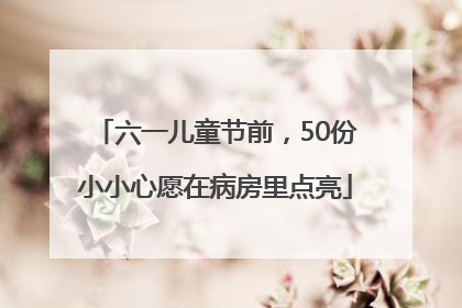 六一儿童节前，50份小小心愿在病房里点亮