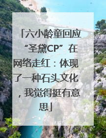 六小龄童回应“圣黛CP”在网络走红：体现了一种石头文化，我觉得挺有意思