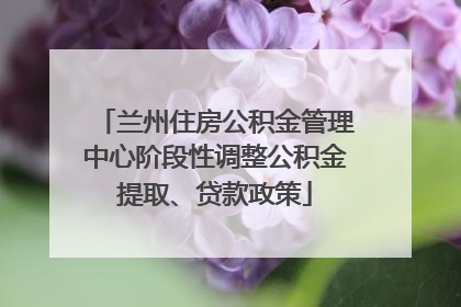 兰州住房公积金管理中心阶段性调整公积金提取、贷款政策