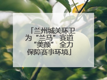 兰州城关环卫为“兰马”赛道“美颜” 全力保障赛事环境