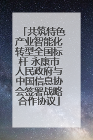 共筑特色产业智能化转型全国标杆 永康市人民政府与中国信息协会签署战略合作协议