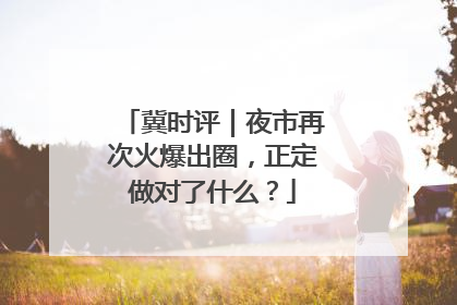 冀时评｜夜市再次火爆出圈，正定做对了什么？