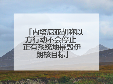 内塔尼亚胡称以方行动不会停止 正有系统地摧毁伊朗核目标
