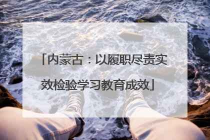 内蒙古：以履职尽责实效检验学习教育成效