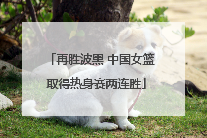 再胜波黑 中国女篮取得热身赛两连胜