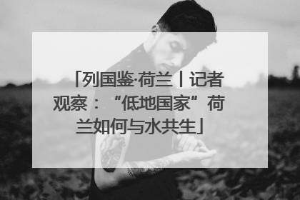 列国鉴·荷兰丨记者观察：“低地国家”荷兰如何与水共生