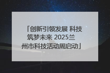 创新引领发展 科技筑梦未来 2025兰州市科技活动周启动