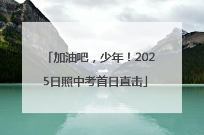 加油吧，少年！2025日照中考首日直击